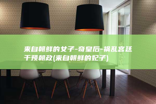 来自朝鲜的女子-奇皇后-祸乱宫廷干预朝政 (来自朝鲜的妃子)(图1)