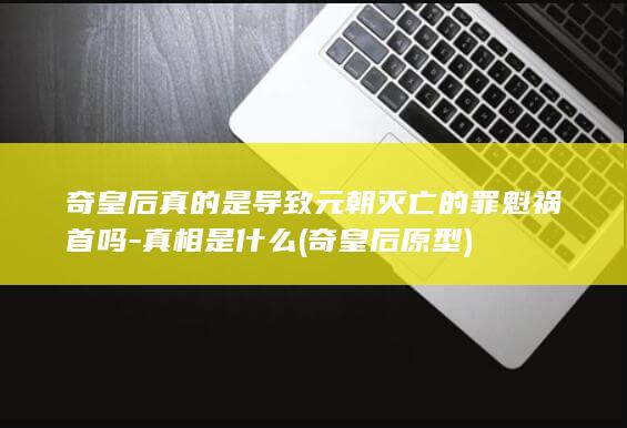 奇皇后真的是导致元朝灭亡的罪魁祸首吗-真相是什么 (奇皇后原型)(图1)