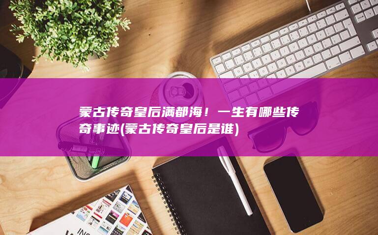蒙古传奇皇后满都海！一生有哪些传奇事迹 (蒙古传奇皇后是谁)(图1)