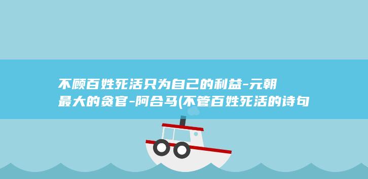 不顾百姓死活只为自己的利益-元朝最大的贪官-阿合马 (不管百姓死活的诗句)(图1)