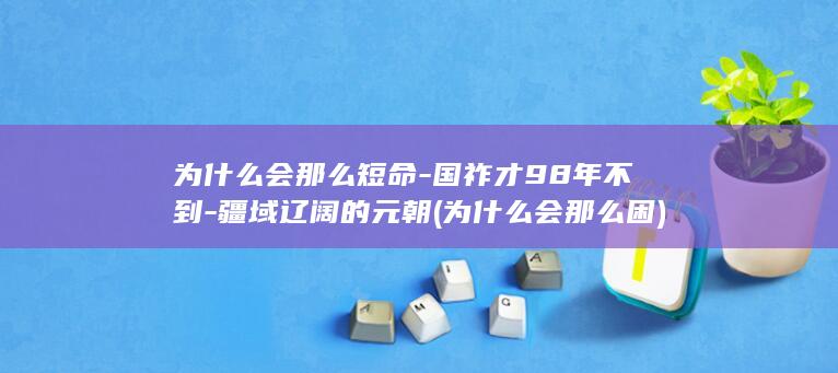 为什么会那么短命-国祚才98年不到-疆域辽阔的元朝 (为什么会那么困)(图1)