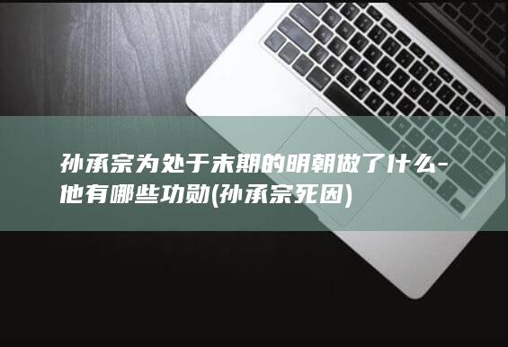 孙承宗为处于末期的明朝做了什么-他有哪些功勋 (孙承宗死因)(图1)