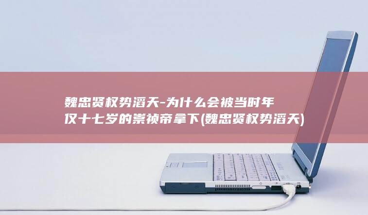 魏忠贤权势滔天-为什么会被当时年仅十七岁的崇祯帝拿下 (魏忠贤权势滔天)(图1)