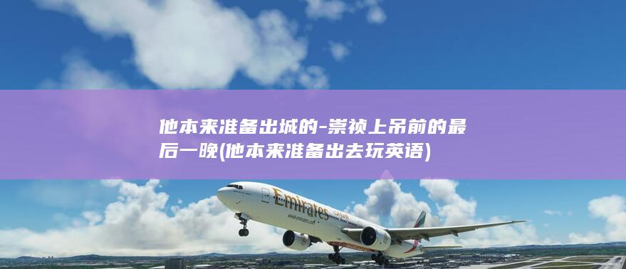 他本来准备出城的-崇祯上吊前的最后一晚 (他本来准备出去玩英语)(图1)
