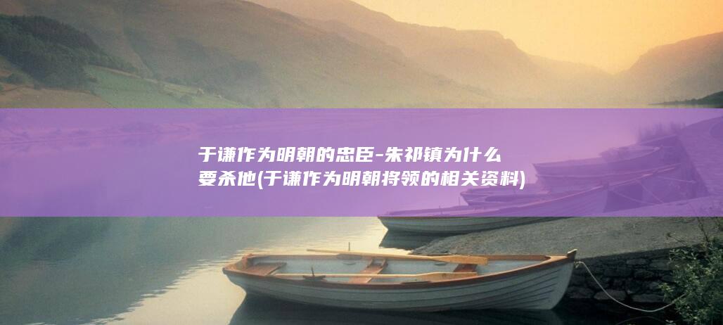 于谦作为明朝的忠臣-朱祁镇为什么要杀他 (于谦作为明朝将领的相关资料)(图1)