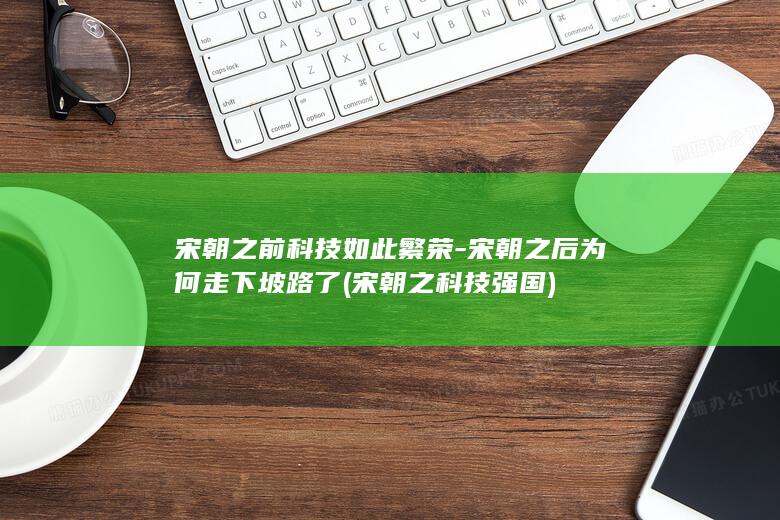 宋朝之前科技如此繁荣-宋朝之后为何走下坡路了 (宋朝之科技强国)(图1)