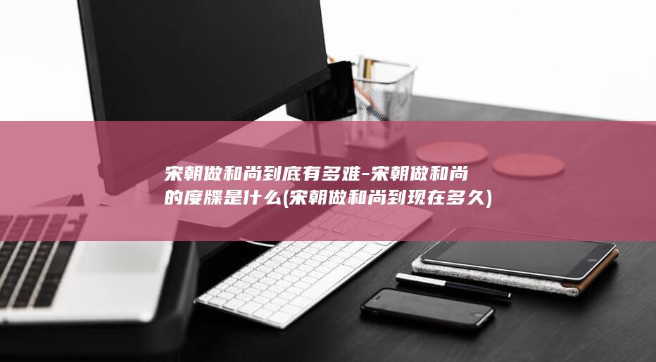 宋朝做和尚到底有多难-宋朝做和尚的度牒是什么 (宋朝做和尚到现在多久)(图1)