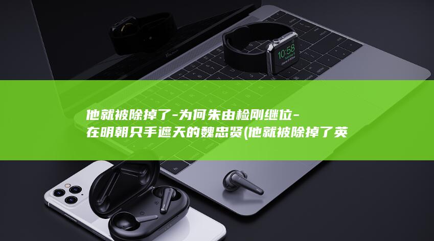 他就被除掉了-为何朱由检刚继位-在明朝只手遮天的魏忠贤 (他就被除掉了英语)(图1)