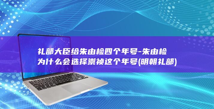 礼部大臣给朱由检四个年号-朱由检为什么会选择崇祯这个年号 (明朝 礼部)(图1)