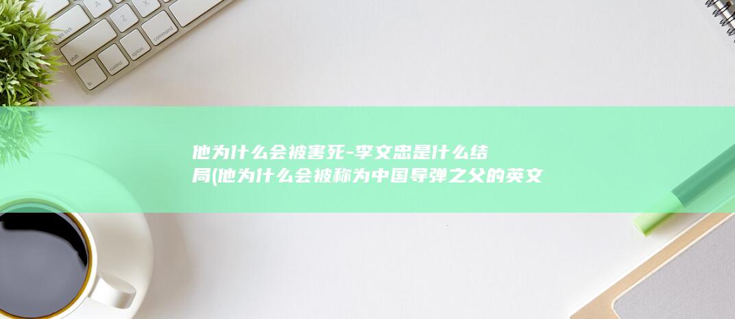 他为什么会被害死-李文忠是什么结局 (他为什么会被称为中国导弹之父的英文)(图1)