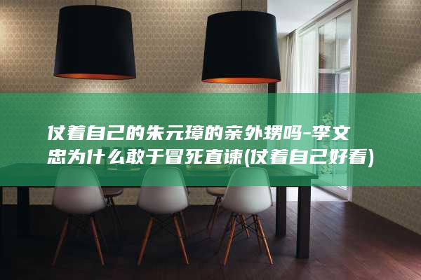 仗着自己的朱元璋的亲外甥吗-李文忠为什么敢于冒死直谏 (仗着自己好看)(图1)
