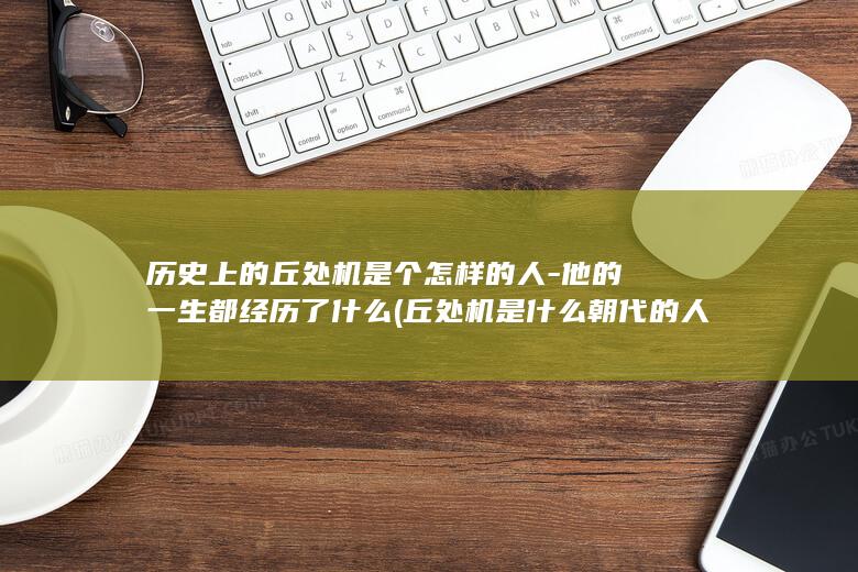 历史上的丘处机是个怎样的人-他的一生都经历了什么 (丘处机是什么朝代的人)(图1)