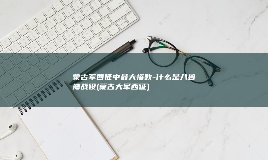 蒙古军西征中最大惨败-什么是八鲁湾战役 (蒙古大军西征)(图1)