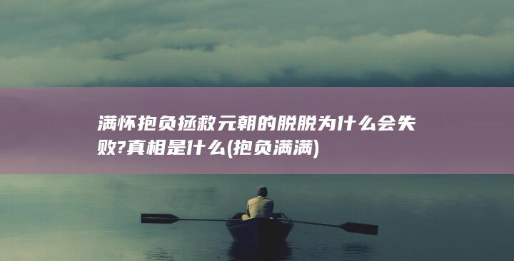 满怀抱负拯救元朝的脱脱为什么会失败?真相是什么 (抱负满满)(图1)