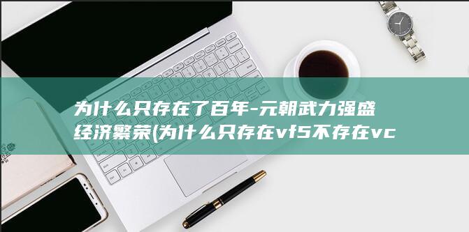 为什么只存在了百年-元朝武力强盛经济繁荣 (为什么只存在vf5不存在vcl5)(图1) 为什么只存在了百年-元朝武力强盛经济繁荣 (为什么只存在vf5不存在vcl5)(图1)