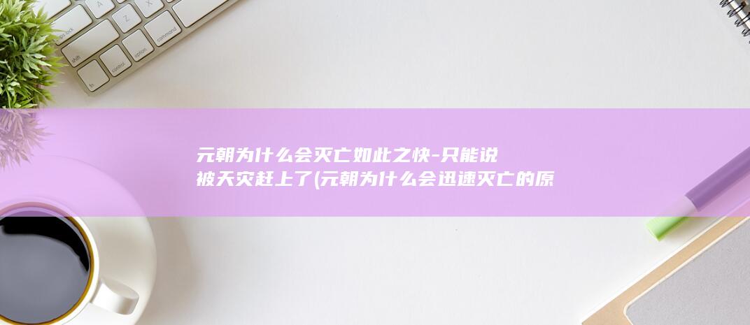 元朝为什么会灭亡如此之快-只能说被天灾赶上了 (元朝为什么会迅速灭亡的原因)(图1)