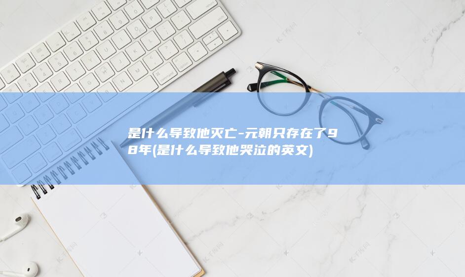是什么导致他灭亡-元朝只存在了98年 (是什么导致他哭泣的英文)(图1)