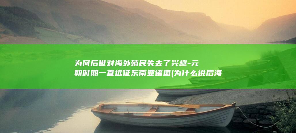 为何后世对海外殖民失去了兴趣-元朝时期一直远征东南亚诸国 (为什么说后海不是海)(图1)