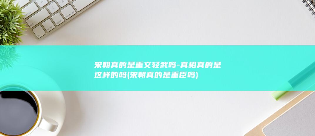 宋朝真的是重文轻武吗-真相真的是这样的吗 (宋朝真的是重臣吗)(图1)