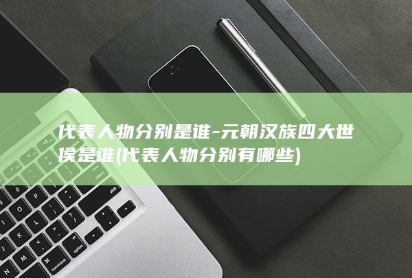 代表人物分别是谁-元朝汉族四大世侯是谁 (代表人物分别有哪些)(图1)