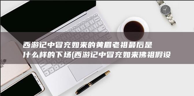 西游记中冒充如来的黄眉老祖最后是什么样的下场 (西游记中冒充如来佛祖假设灵山雷音寺的妖怪是)(图1)