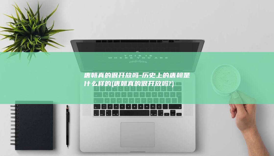 唐朝真的很开放吗-历史上的唐朝是什么样的 (唐朝真的很开放吗?)(图1)
