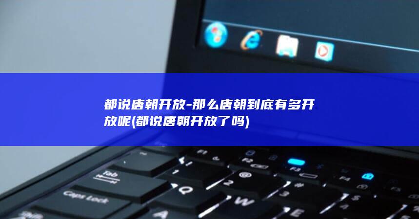 都说唐朝开放-那么唐朝到底有多开放呢 (都说唐朝开放了吗)(图1) 都说唐朝开放-那么唐朝到底有多开放呢 (都说唐朝开放了吗)(图1)