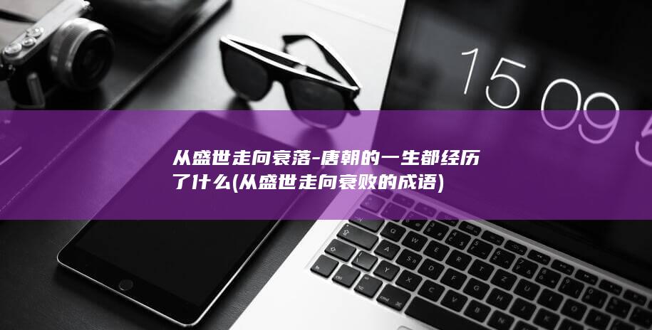从盛世走向衰落-唐朝的一生都经历了什么 (从盛世走向衰败的成语)(图1)