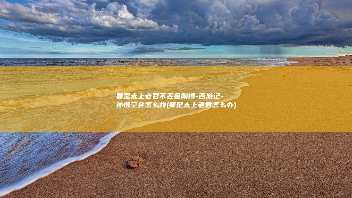 要是太上老君不丢金刚镯-西游记-孙悟空会怎么样 (要是太上老君怎么办)(图1)