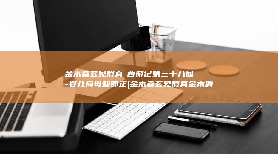 金木参玄见假真-西游记第三十八回-婴儿问母知邪正 (金木参玄见假真金木的意思)(图1)