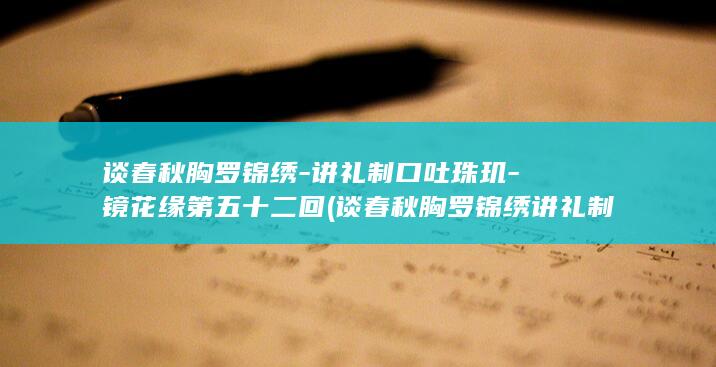 谈春秋胸罗锦绣-讲礼制口吐珠玑-镜花缘第五十二回 (谈春秋胸罗锦绣讲礼制口吐珠玑的意思)(图1)