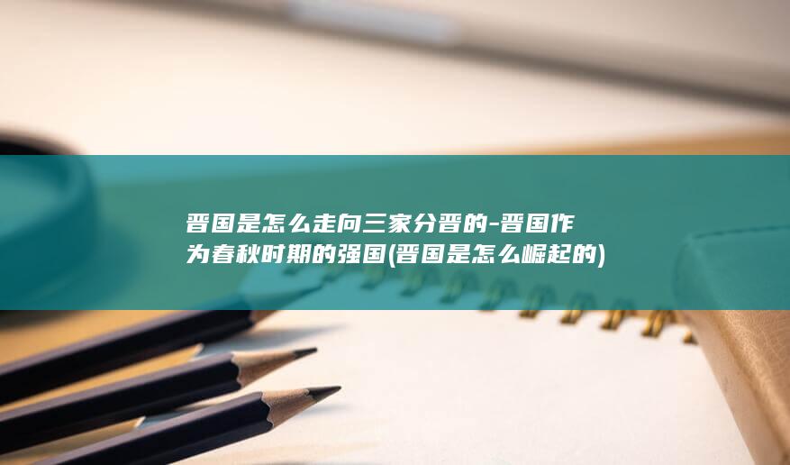 晋国是怎么走向三家分晋的-晋国作为春秋时期的强国 (晋国是怎么崛起的)(图1)
