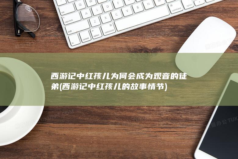 西游记中红孩儿为何会成为观音的徒弟 (西游记中红孩儿的故事情节)(图1)