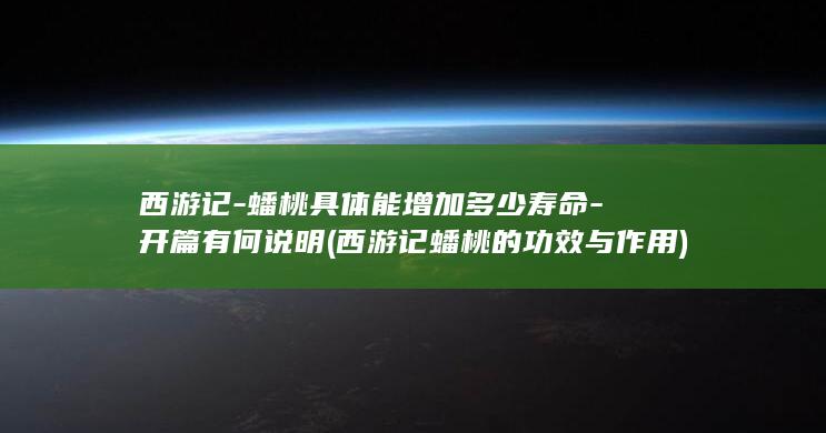 西游记-蟠桃具体能增加多少寿命-开篇有何说明 (西游记蟠桃的功效与作用)(图1)