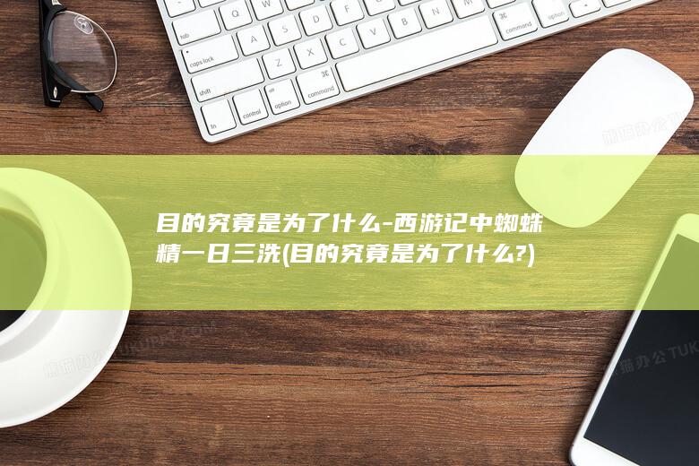 目的究竟是为了什么-西游记中蜘蛛精一日三洗 (目的究竟是为了什么?)(图1)