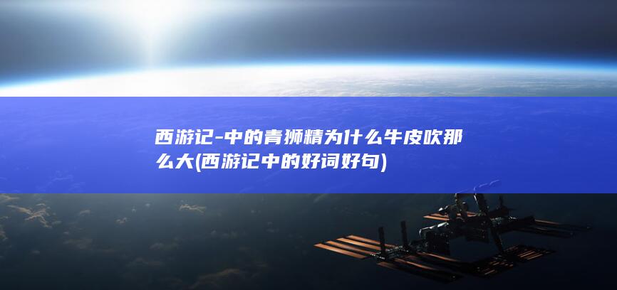 西游记-中的青狮精为什么牛皮吹那么大 (西游记中的好词好句)(图1)