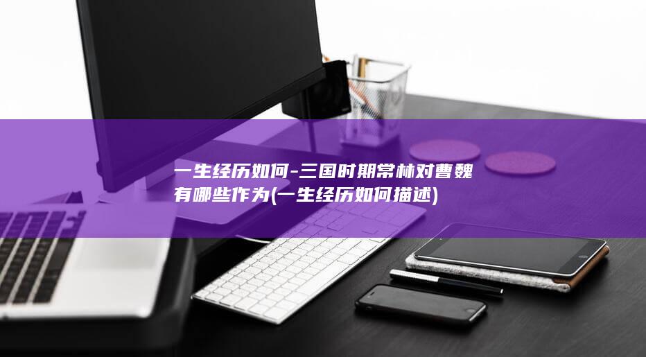 一生经历如何-三国时期常林对曹魏有哪些作为 (一生经历如何描述)(图1)