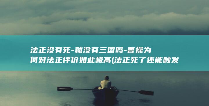 法正没有死-就没有三国吗-曹操为何对法正评价如此极高 (法正死了还能触发技能么)(图1)