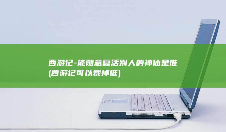 西游记-能随意复活别人的神仙是谁 (西游记可以裁掉谁)(图1)