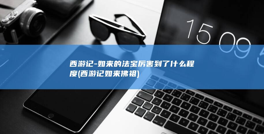 西游记-如来的法宝厉害到了什么程度 (西游记如来佛祖)(图1)