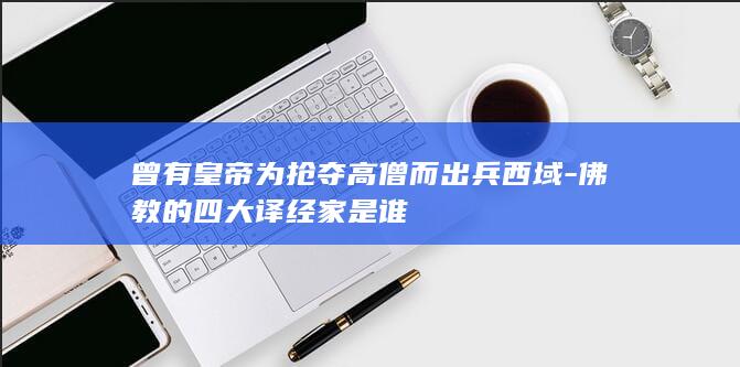曾有皇帝为抢夺高僧而出兵西域-佛教的四大译经家是谁(图1)