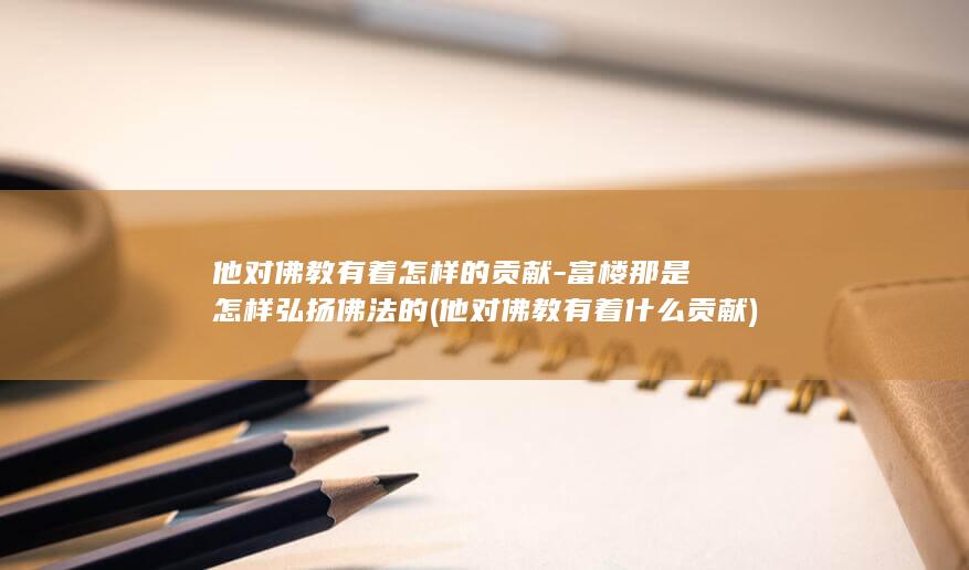 他对佛教有着怎样的贡献-富楼那是怎样弘扬佛法的 (他对佛教有着什么贡献)(图1)