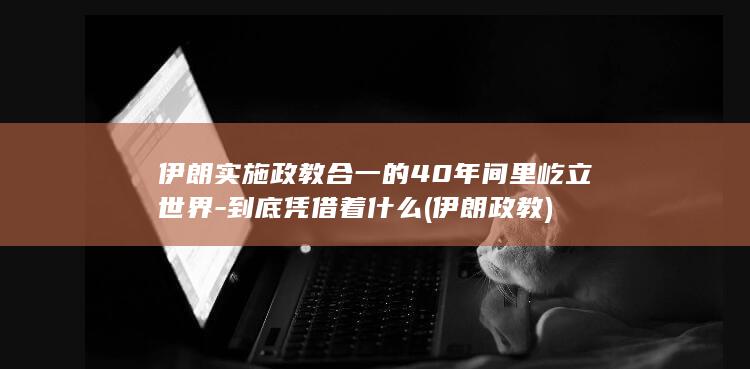伊朗实施政教合一的40年间里屹立世界-到底凭借着什么 (伊朗 政教)(图1)