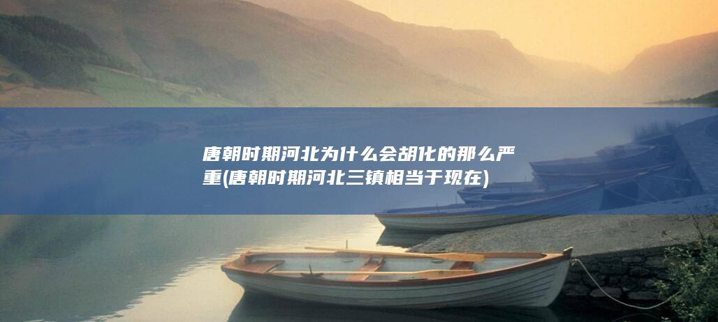 唐朝时期河北为什么会胡化的那么严重 (唐朝时期河北三镇相当于现在)(图1)