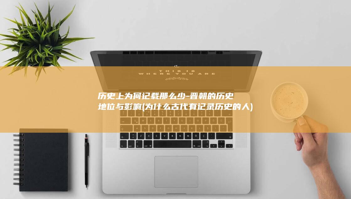 历史上为何记载那么少-晋朝的历史地位与影响 (为什么古代有记录历史的人)(图1)