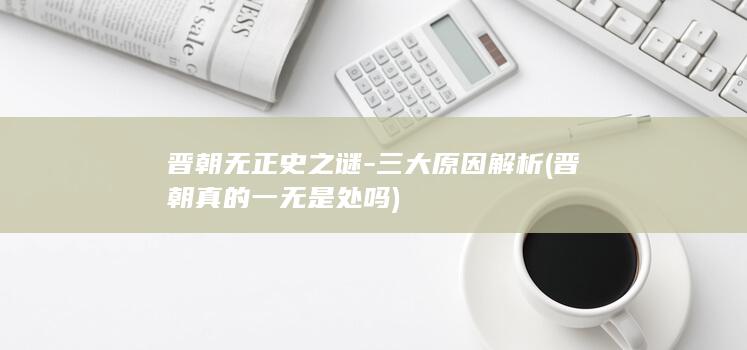 晋朝无正史之谜-三大原因解析 (晋朝真的一无是处吗)(图1)