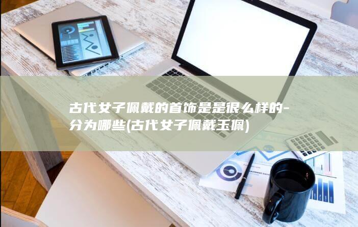 古代女子佩戴的首饰是是很么样的-分为哪些 (古代女子佩戴玉佩)(图1)