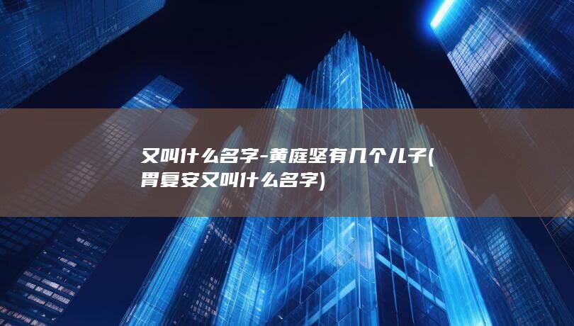 又叫什么名字-黄庭坚有几个儿子 (胃复安又叫什么名字)(图1)