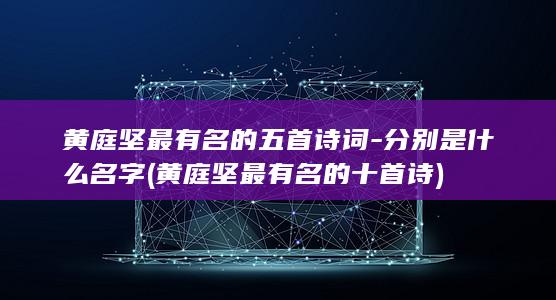黄庭坚最有名的五首诗词-分别是什么名字 (黄庭坚最有名的十首诗)(图1)