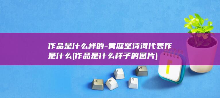 作品是什么样的-黄庭坚诗词代表作是什么 (作品是什么样子的图片)(图1)